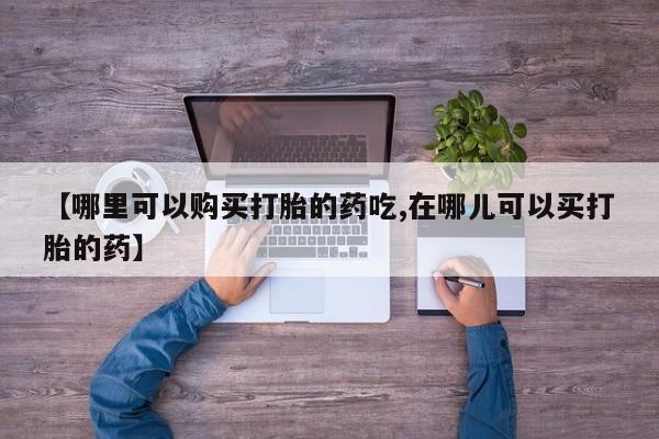 购买打胎药私人微信【哪里可以购买打胎的药吃,在哪儿可以买打胎的药】