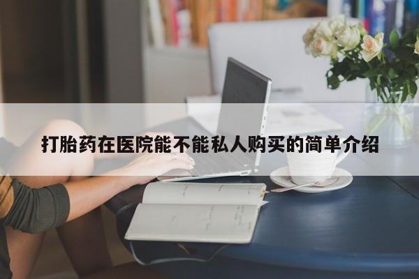购买打胎药私人微信打胎药在医院能不能私人购买的简单介绍