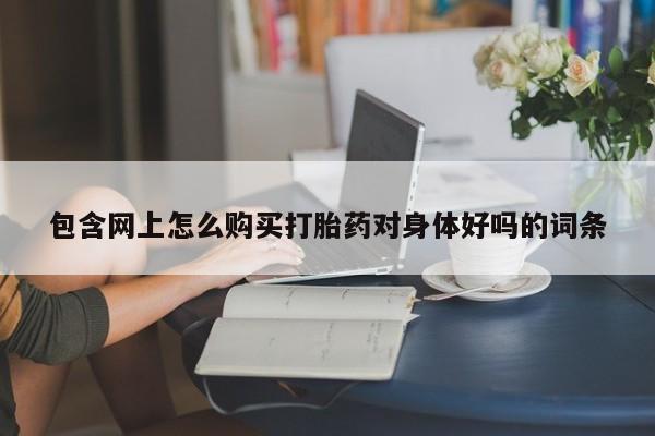 购买打胎药私人微信包含网上怎么购买打胎药对身体好吗的词条