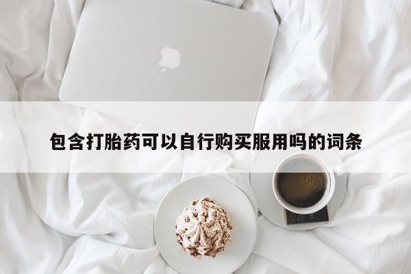 购买打胎药私人微信包含打胎药可以自行购买服用吗的词条