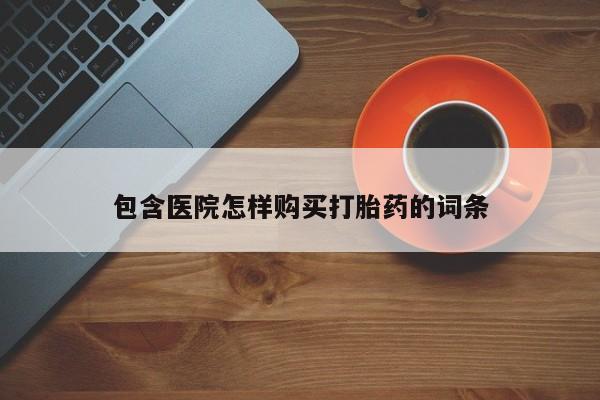 购买打胎药私人微信包含医院怎样购买打胎药的词条