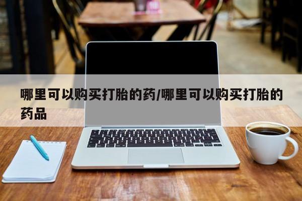 购买打胎药私人微信哪里可以购买打胎的药/哪里可以购买打胎的药品
