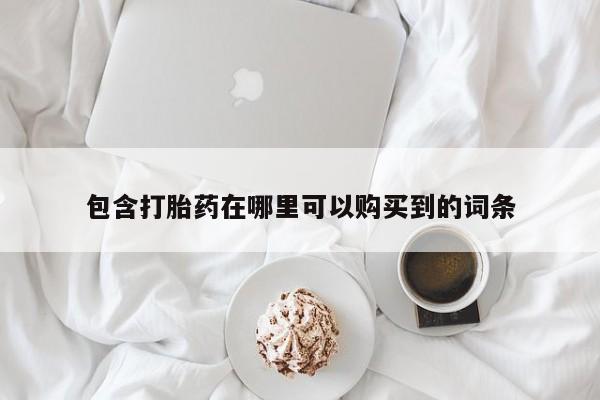 购买打胎药私人微信包含打胎药在哪里可以购买到的词条