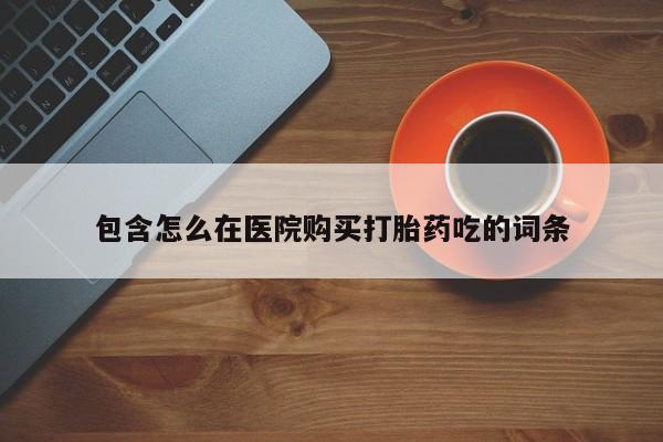 购买打胎药私人微信包含怎么在医院购买打胎药吃的词条