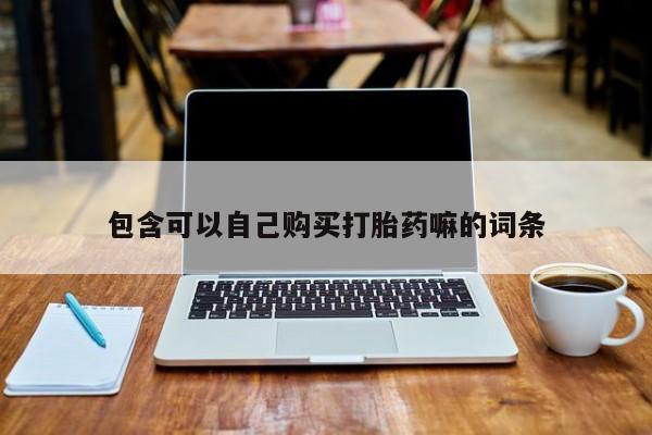 购买打胎药私人微信包含可以自己购买打胎药嘛的词条